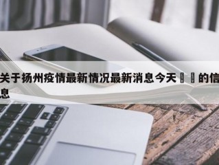 关于扬州疫情最新情况最新消息今天㊙️的信息