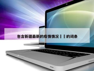 包含新疆最新的疫情情况㊙️的词条