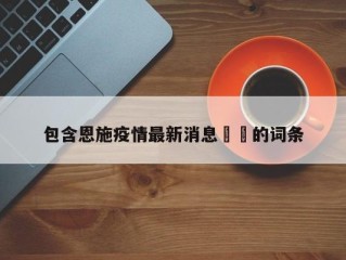 包含恩施疫情最新消息㊙️的词条