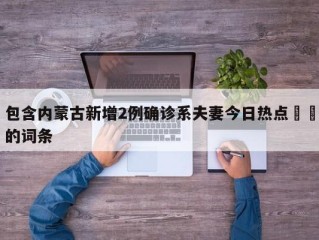 包含内蒙古新增2例确诊系夫妻今日热点㊙️的词条
