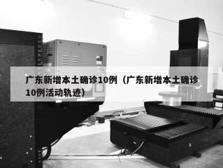 广东新增本土确诊10例（广东新增本土确诊10例活动轨迹）