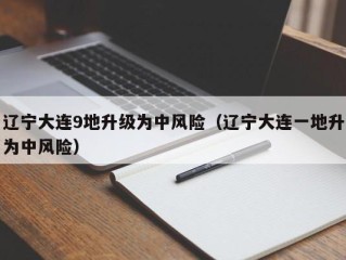 辽宁大连9地升级为中风险（辽宁大连一地升为中风险）