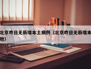 北京昨日无新增本土病例（北京昨日无新增本地）