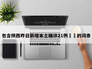 包含陕西昨日新增本土确诊21例㊙️的词条